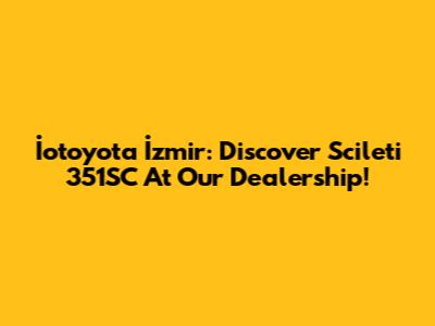 İotoyota İzmir: Discover Scileti 351SC At Our Dealership!