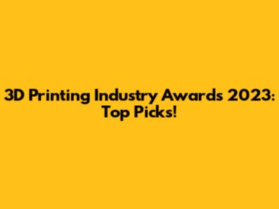 3D Printing Industry Awards 2023: Top Picks!