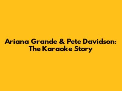 Ariana Grande & Pete Davidson: The Karaoke Story