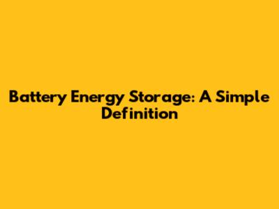 Battery Energy Storage: A Simple Definition