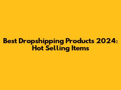 Best Dropshipping Products 2024: Hot Selling Items