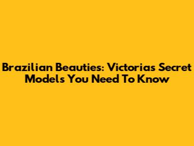 Brazilian Beauties: Victoria's Secret Models You Need To Know