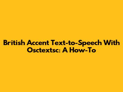 British Accent Text-to-Speech With Osctextsc: A How-To