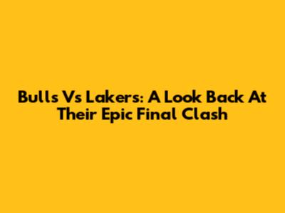Bulls Vs Lakers: A Look Back At Their Epic Final Clash