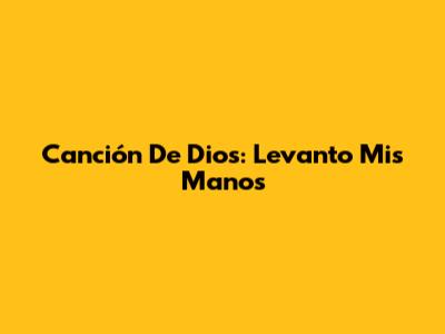 Canción De Dios: Levanto Mis Manos