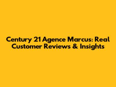Century 21 Agence Marcus: Real Customer Reviews & Insights