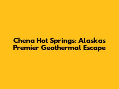 Chena Hot Springs: Alaska's Premier Geothermal Escape