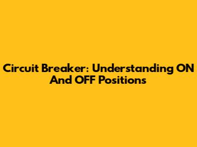 Circuit Breaker: Understanding ON And OFF Positions