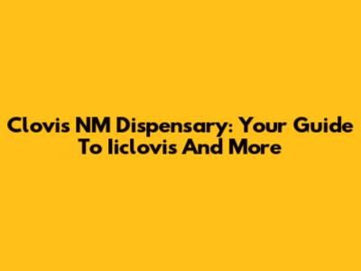 Clovis NM Dispensary: Your Guide To Iiclovis And More