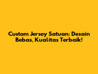 Custom Jersey Satuan: Desain Bebas, Kualitas Terbaik!