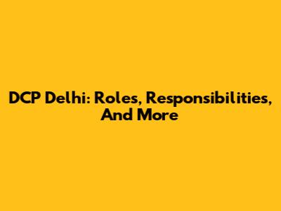 DCP Delhi: Roles, Responsibilities, And More