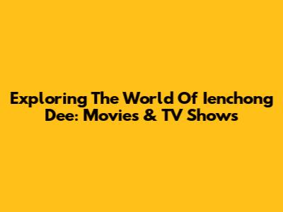 Exploring The World Of Ienchong Dee: Movies & TV Shows