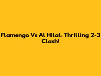 Flamengo Vs Al Hilal: Thrilling 2-3 Clash!