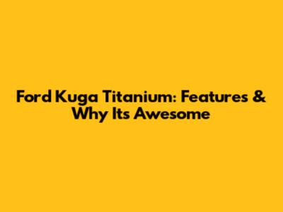 Ford Kuga Titanium: Features & Why It's Awesome