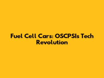 Fuel Cell Cars: OSCPSI's Tech Revolution