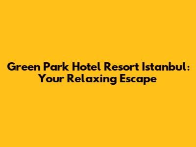 Green Park Hotel Resort Istanbul: Your Relaxing Escape