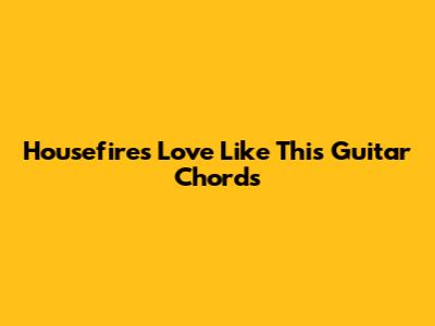 Housefires "Love Like This" Guitar Chords