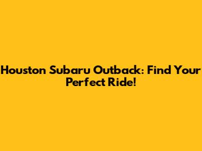 Houston Subaru Outback: Find Your Perfect Ride!