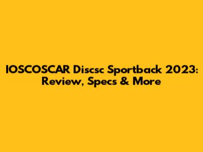 IOSCOSCAR Discsc Sportback 2023: Review, Specs & More