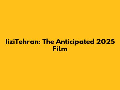 IiziTehran: The Anticipated 2025 Film