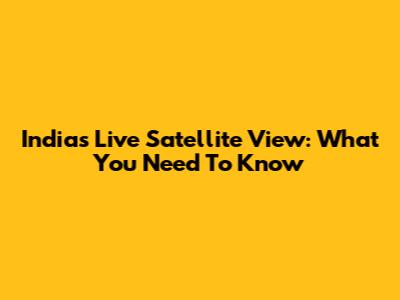 India's Live Satellite View: What You Need To Know