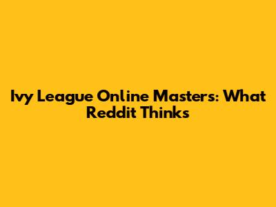 Ivy League Online Master's: What Reddit Thinks