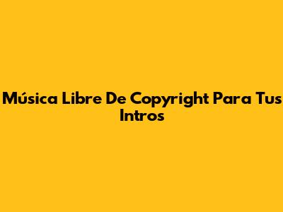 Música Libre De Copyright Para Tus Intros