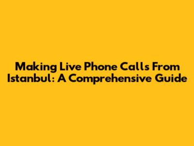 Making Live Phone Calls From Istanbul: A Comprehensive Guide