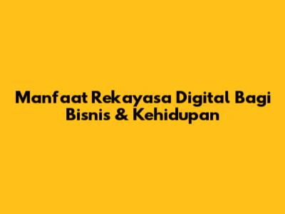 Manfaat Rekayasa Digital Bagi Bisnis & Kehidupan