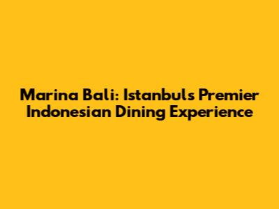Marina Bali: Istanbul's Premier Indonesian Dining Experience
