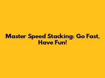 Master Speed Stacking: Go Fast, Have Fun!