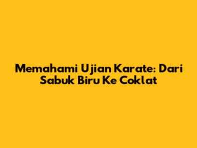 Memahami Ujian Karate: Dari Sabuk Biru Ke Coklat