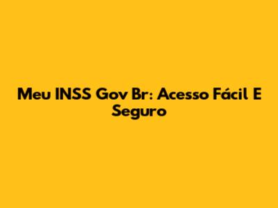 Meu INSS Gov Br: Acesso Fácil E Seguro