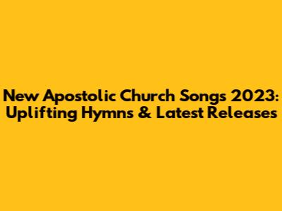 New Apostolic Church Songs 2023: Uplifting Hymns & Latest Releases
