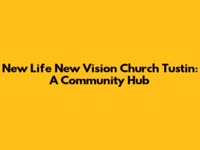 New Life New Vision Church Tustin: A Community Hub