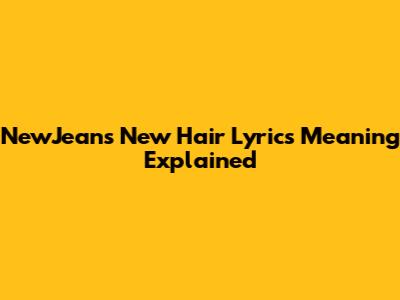NewJeans' "New Hair" Lyrics Meaning Explained