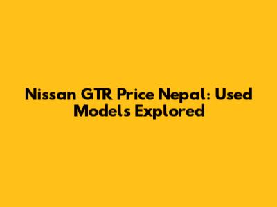 Nissan GTR Price Nepal: Used Models Explored