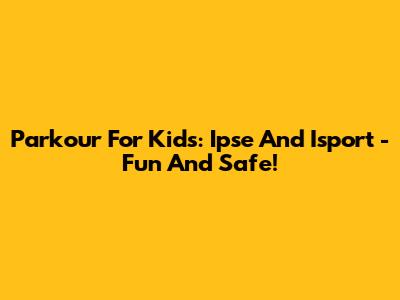 Parkour For Kids: Ipse And Isport - Fun And Safe!