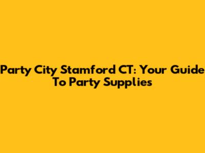 Party City Stamford CT: Your Guide To Party Supplies