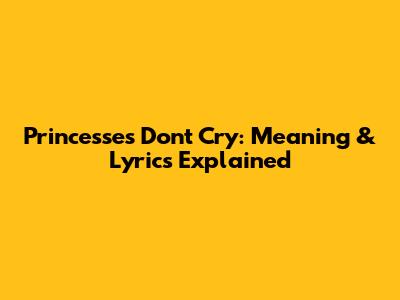 Princesses Don't Cry: Meaning & Lyrics Explained