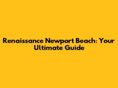 Renaissance Newport Beach: Your Ultimate Guide
