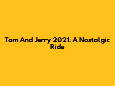 Tom And Jerry 2021: A Nostalgic Ride