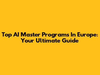 Top AI Master Programs In Europe: Your Ultimate Guide