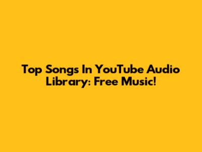 Top Songs In YouTube Audio Library: Free Music!
