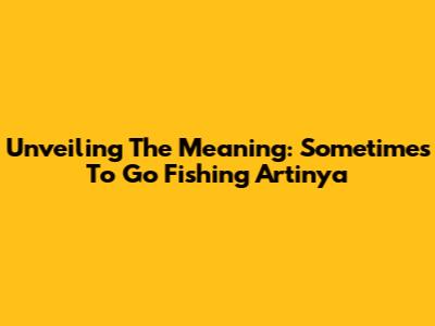 Unveiling The Meaning: 'Sometimes To Go Fishing Artinya'