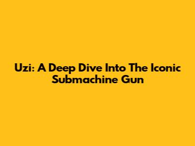 Uzi: A Deep Dive Into The Iconic Submachine Gun